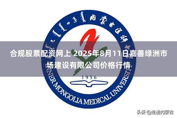 合规股票配资网上 2025年8月11日嘉善绿洲市场建设有限公司价格行情