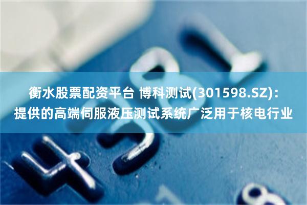 衡水股票配资平台 博科测试(301598.SZ)：提供的高端伺服液压测试系统广泛用于核电行业