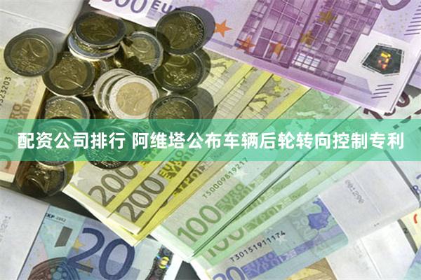 配资公司排行 阿维塔公布车辆后轮转向控制专利