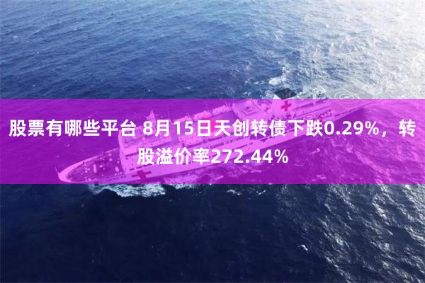 股票有哪些平台 8月15日天创转债下跌0.29%，转股溢价率272.44%