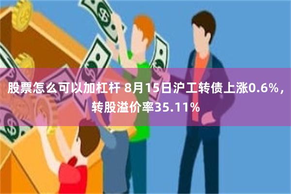股票怎么可以加杠杆 8月15日沪工转债上涨0.6%，转股溢价率35.11%