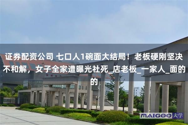 证券配资公司 七口人1碗面大结局！老板硬刚坚决不和解，女子全家遭曝光社死_店老板_一家人_面的