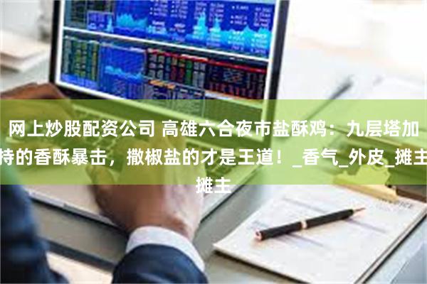 网上炒股配资公司 高雄六合夜市盐酥鸡：九层塔加持的香酥暴击，撒椒盐的才是王道！_香气_外皮_摊主