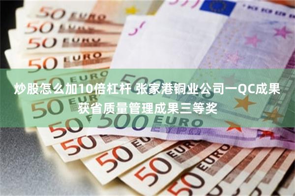 炒股怎么加10倍杠杆 张家港铜业公司一QC成果获省质量管理成果三等奖