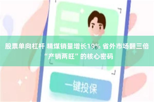 股票单向杠杆 精煤销量增长19% 省外市场翻三倍 “产销两旺”的核心密码