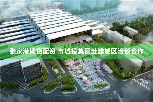 张家港期货配资 市城投集团赴潍城区洽谈合作