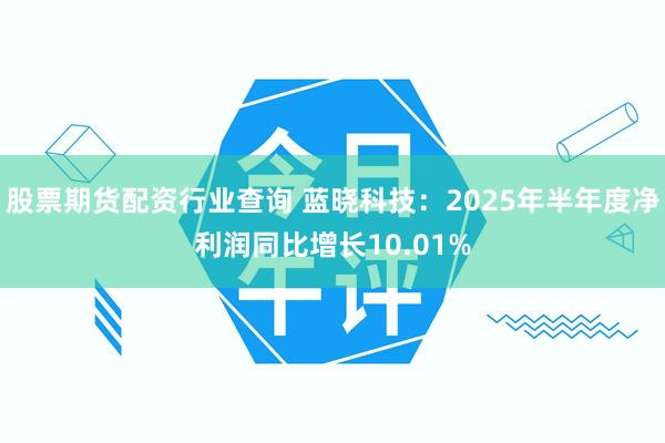 股票期货配资行业查询 蓝晓科技：2025年半年度净利润同比增长10.01%