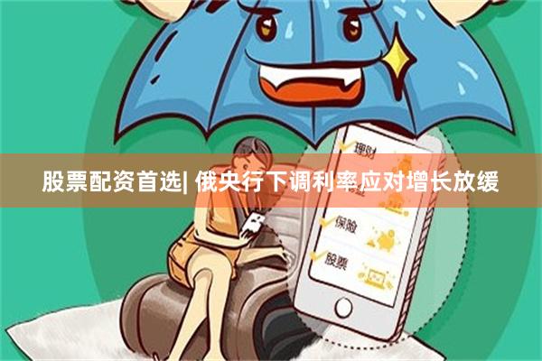 股票配资首选| 俄央行下调利率应对增长放缓