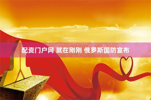 配资门户网 就在刚刚 俄罗斯国防宣布