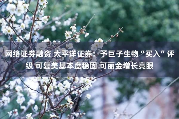 网络证劵融资 太平洋证券：予巨子生物“买入”评级 可复美基本盘稳固 可丽金增长亮眼