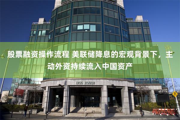股票融资操作流程 美联储降息的宏观背景下，主动外资持续流入中国资产