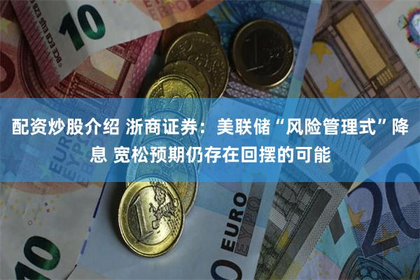 配资炒股介绍 浙商证券：美联储“风险管理式”降息 宽松预期仍存在回摆的可能