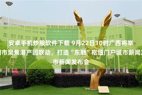 安卓手机炒股软件下载 9月22日10时广西将举行梧州市聚焦港产园联动，打造“东融”枢纽门户城市新闻发布会