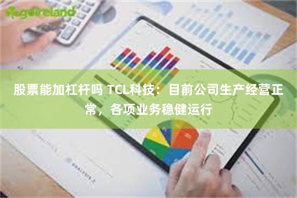 股票能加杠杆吗 TCL科技:目前公司生产经营正常,各项业务稳健运行