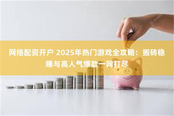 网络配资开户 2025年热门游戏全攻略：搬砖稳赚与高人气爆款一网打尽