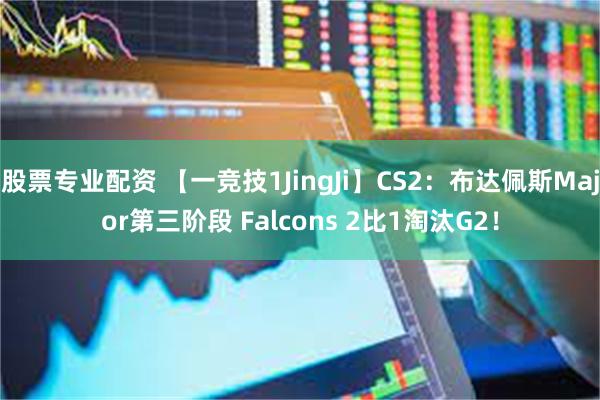 股票专业配资 【一竞技1JingJi】CS2：布达佩斯Major第三阶段 Falcons 2比1淘汰G2！