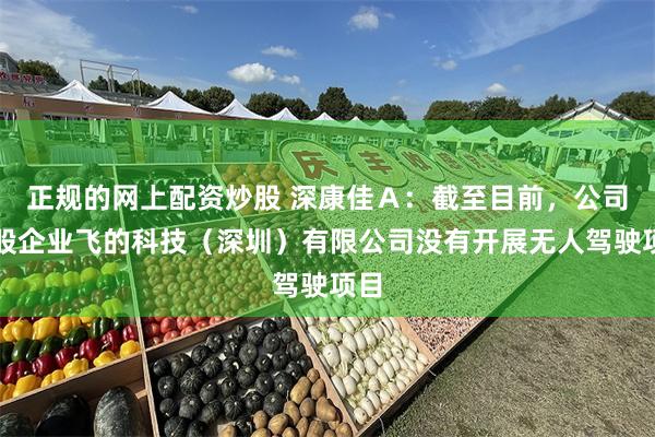 正规的网上配资炒股 深康佳Ａ：截至目前，公司参股企业飞的科技（深圳）有限公司没有开展无人驾驶项目