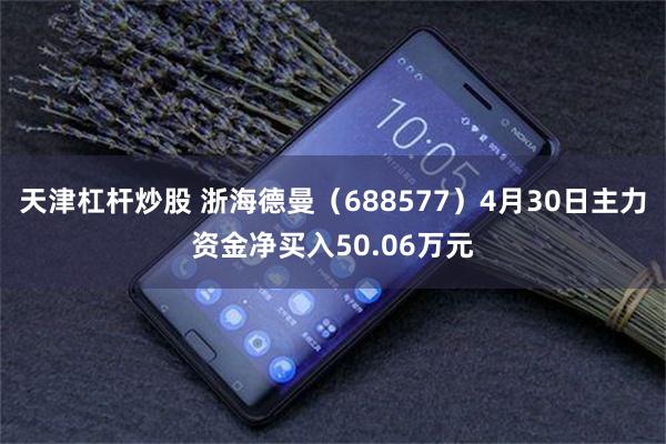 天津杠杆炒股 浙海德曼（688577）4月30日主力资金净买入50.06万元