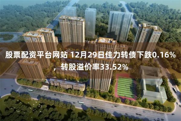 股票配资平台网站 12月29日佳力转债下跌0.16%,转股溢价率33.52%