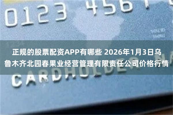 正规的股票配资APP有哪些 2026年1月3日乌鲁木齐北园春果业经营管理有限责任公司价格行情